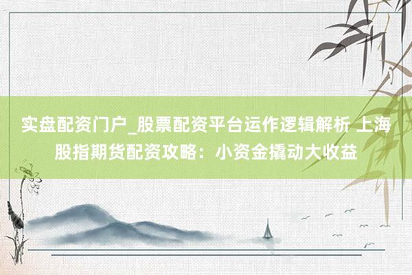 实盘配资门户_股票配资平台运作逻辑解析 上海股指期货配资攻略：小资金撬动大收益