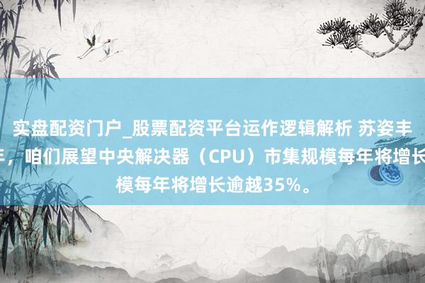 实盘配资门户_股票配资平台运作逻辑解析 苏姿丰：将来五年，咱们展望中央解决器（CPU）市集规模每年将增长逾越35%。