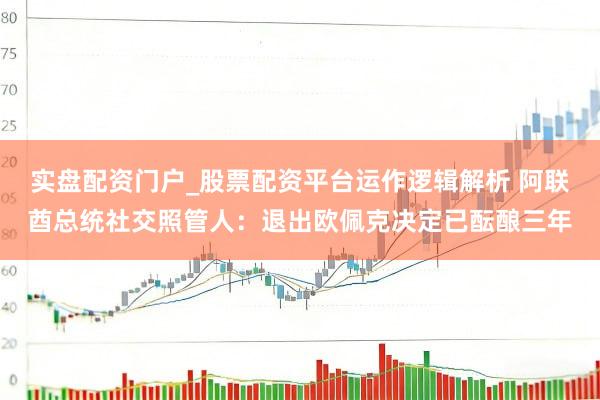 实盘配资门户_股票配资平台运作逻辑解析 阿联酋总统社交照管人：退出欧佩克决定已酝酿三年