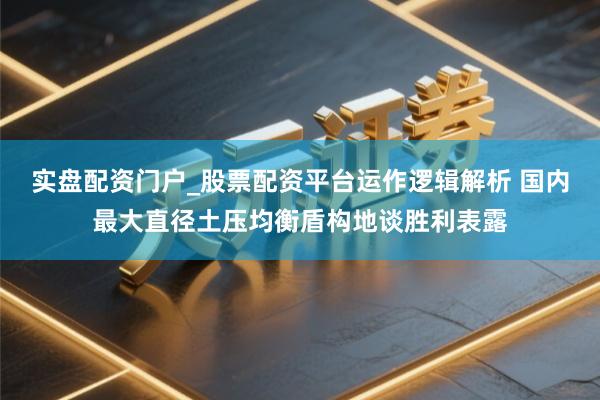 实盘配资门户_股票配资平台运作逻辑解析 国内最大直径土压均衡盾构地谈胜利表露