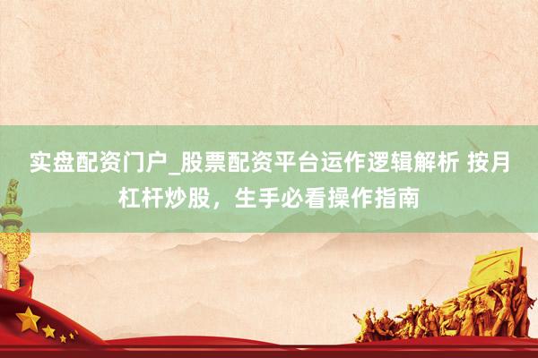 实盘配资门户_股票配资平台运作逻辑解析 按月杠杆炒股，生手必看操作指南