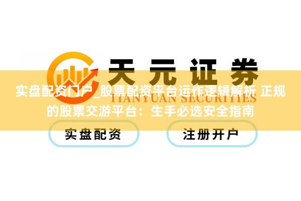 实盘配资门户_股票配资平台运作逻辑解析 正规的股票交游平台：生手必选安全指南