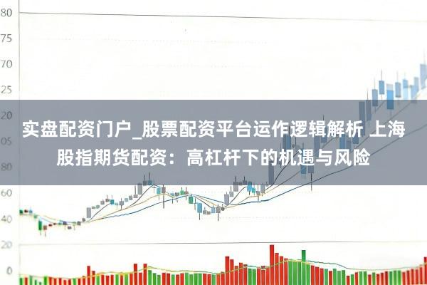 实盘配资门户_股票配资平台运作逻辑解析 上海股指期货配资：高杠杆下的机遇与风险