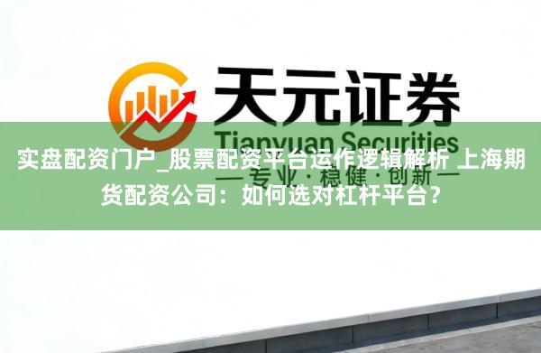 实盘配资门户_股票配资平台运作逻辑解析 上海期货配资公司：如何选对杠杆平台？