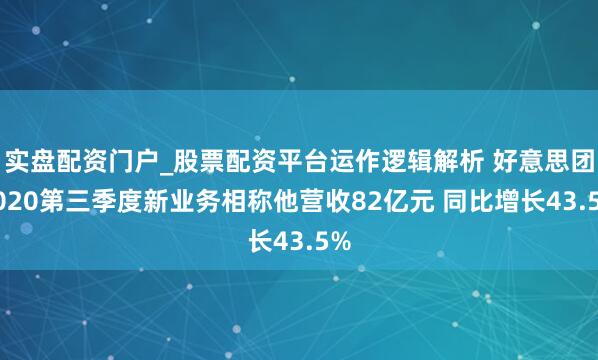实盘配资门户_股票配资平台运作逻辑解析 好意思团2020第三季度新业务相称他营收82亿元 同比增长43.5%