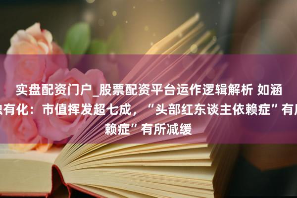 实盘配资门户_股票配资平台运作逻辑解析 如涵逆势独有化：市值挥发超七成，“头部红东谈主依赖症”有所减缓
