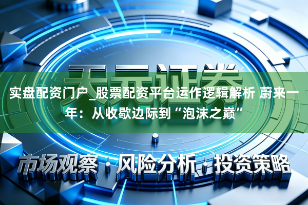 实盘配资门户_股票配资平台运作逻辑解析 蔚来一年：从收歇边际到“泡沫之巅”