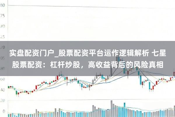 实盘配资门户_股票配资平台运作逻辑解析 七星股票配资：杠杆炒股，高收益背后的风险真相