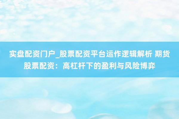 实盘配资门户_股票配资平台运作逻辑解析 期货股票配资：高杠杆下的盈利与风险博弈