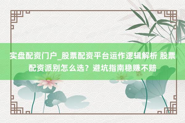 实盘配资门户_股票配资平台运作逻辑解析 股票配资派别怎么选？避坑指南稳赚不赔