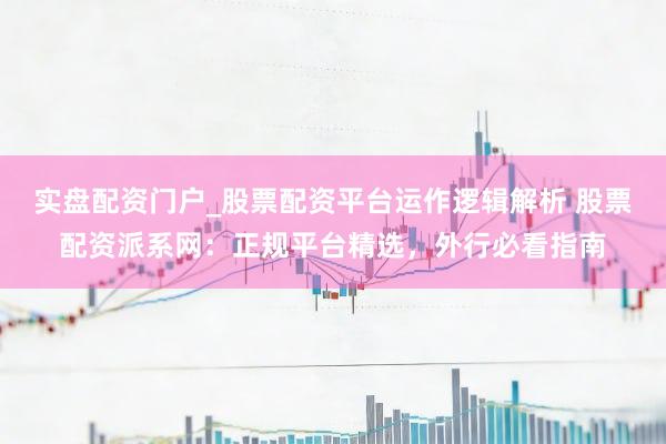 实盘配资门户_股票配资平台运作逻辑解析 股票配资派系网：正规平台精选，外行必看指南