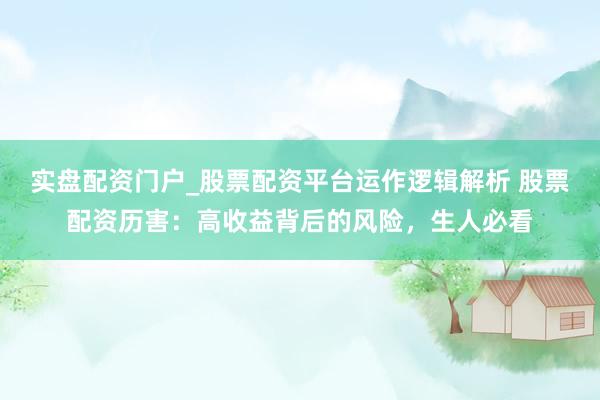 实盘配资门户_股票配资平台运作逻辑解析 股票配资历害：高收益背后的风险，生人必看