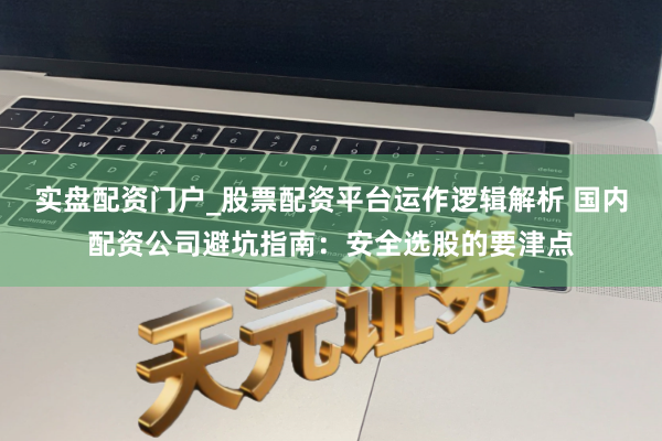 实盘配资门户_股票配资平台运作逻辑解析 国内配资公司避坑指南：安全选股的要津点