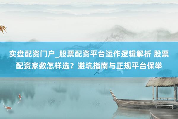 实盘配资门户_股票配资平台运作逻辑解析 股票配资家数怎样选？避坑指南与正规平台保举
