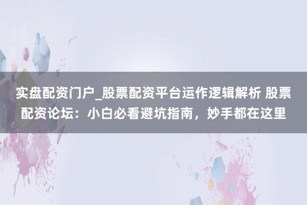 实盘配资门户_股票配资平台运作逻辑解析 股票配资论坛：小白必看避坑指南，妙手都在这里