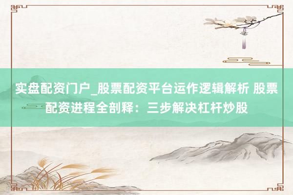 实盘配资门户_股票配资平台运作逻辑解析 股票配资进程全剖释：三步解决杠杆炒股