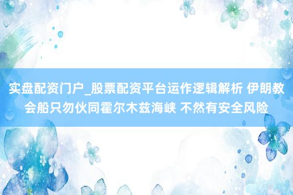 实盘配资门户_股票配资平台运作逻辑解析 伊朗教会船只勿伙同霍尔木兹海峡 不然有安全风险