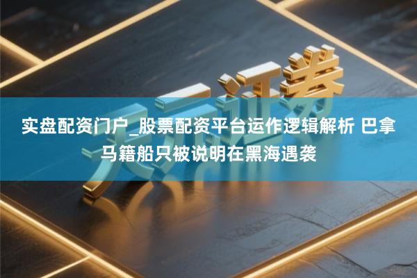 实盘配资门户_股票配资平台运作逻辑解析 巴拿马籍船只被说明在黑海遇袭