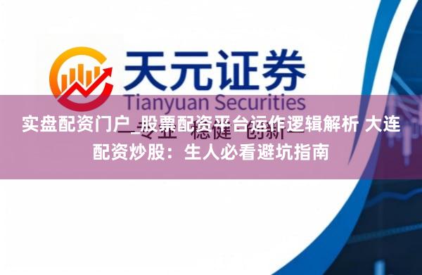 实盘配资门户_股票配资平台运作逻辑解析 大连配资炒股：生人必看避坑指南
