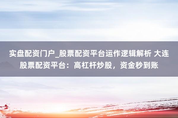 实盘配资门户_股票配资平台运作逻辑解析 大连股票配资平台：高杠杆炒股，资金秒到账