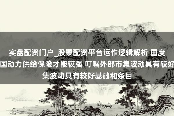 实盘配资门户_股票配资平台运作逻辑解析 国度统计局：我国动力供给保险才能较强 叮嘱外部市集波动具有较好基础和条目