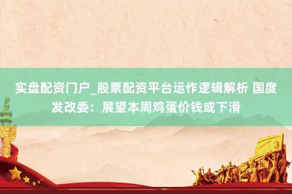 实盘配资门户_股票配资平台运作逻辑解析 国度发改委：展望本周鸡蛋价钱或下滑