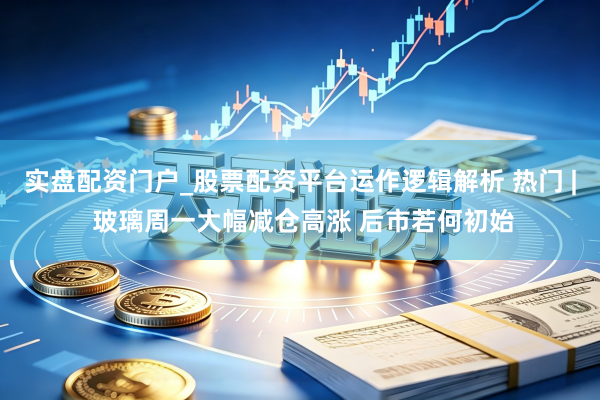 实盘配资门户_股票配资平台运作逻辑解析 热门 | 玻璃周一大幅减仓高涨 后市若何初始