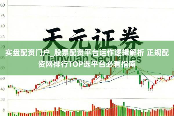 实盘配资门户_股票配资平台运作逻辑解析 正规配资网排行TOP选平台必看指南