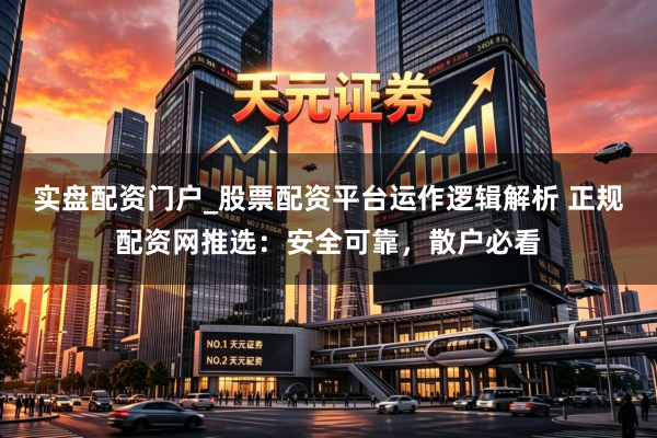 实盘配资门户_股票配资平台运作逻辑解析 正规配资网推选：安全可靠，散户必看