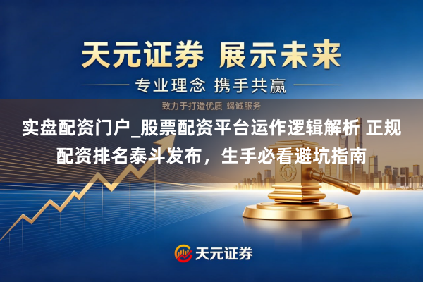 实盘配资门户_股票配资平台运作逻辑解析 正规配资排名泰斗发布，生手必看避坑指南