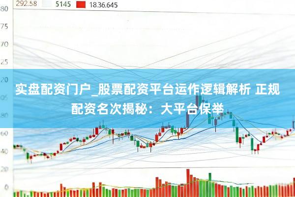实盘配资门户_股票配资平台运作逻辑解析 正规配资名次揭秘：大平台保举