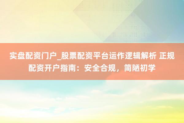实盘配资门户_股票配资平台运作逻辑解析 正规配资开户指南：安全合规，简陋初学
