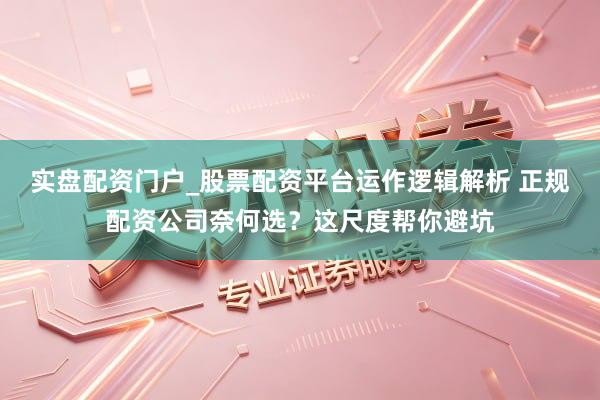 实盘配资门户_股票配资平台运作逻辑解析 正规配资公司奈何选？这尺度帮你避坑