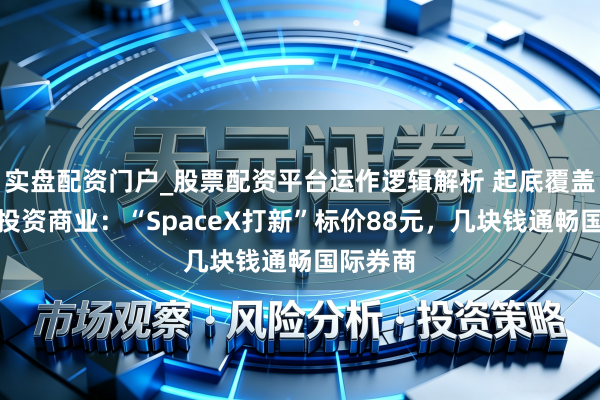 实盘配资门户_股票配资平台运作逻辑解析 起底覆盖的跨境投资商业：“SpaceX打新”标价88元，几块钱通畅国际券商
