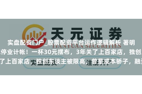 实盘配资门户_股票配资平台运作逻辑解析 著明连锁咖啡品牌，被央求停业计帐！一杯30元摆布，3年关了上百家店，独创东谈主被限高，曾是成本骄子，融资数亿元
