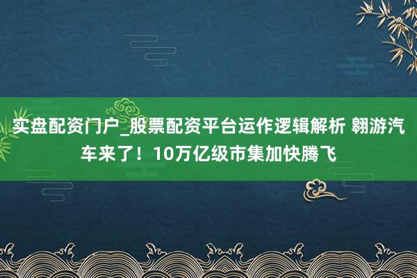 实盘配资门户_股票配资平台运作逻辑解析 翱游汽车来了！10万亿级市集加快腾飞
