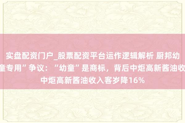 实盘配资门户_股票配资平台运作逻辑解析 厨邦幼童酱油陷“儿童专用”争议：“幼童”是商标，背后中炬高新酱油收入客岁降16%