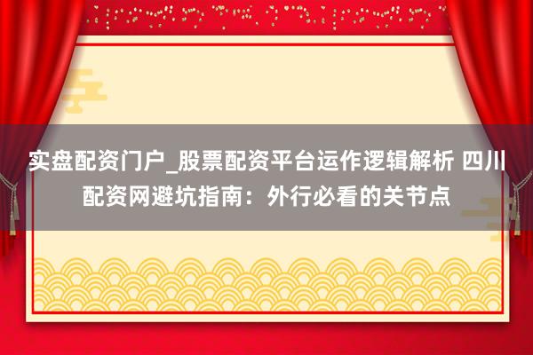 实盘配资门户_股票配资平台运作逻辑解析 四川配资网避坑指南：外行必看的关节点