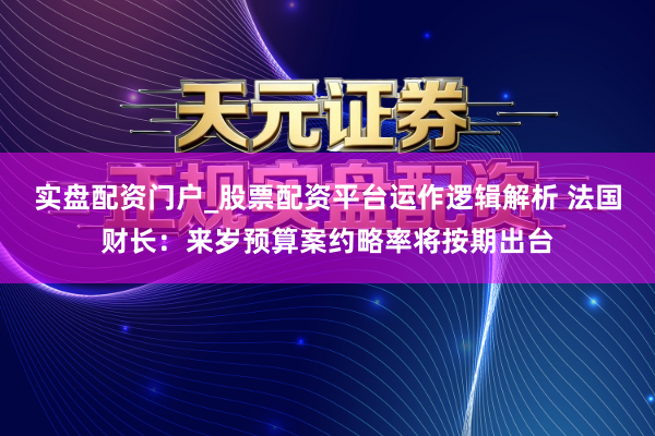 实盘配资门户_股票配资平台运作逻辑解析 法国财长：来岁预算案约略率将按期出台