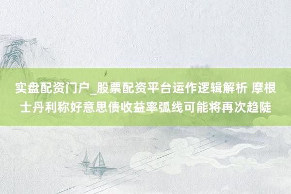 实盘配资门户_股票配资平台运作逻辑解析 摩根士丹利称好意思债收益率弧线可能将再次趋陡