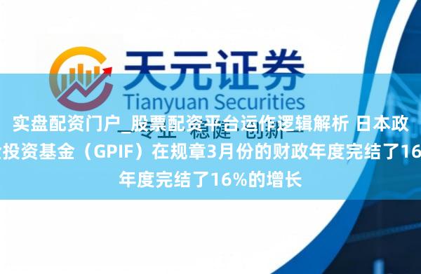 实盘配资门户_股票配资平台运作逻辑解析 日本政府待业金投资基金（GPIF）在规章3月份的财政年度完结了16%的增长