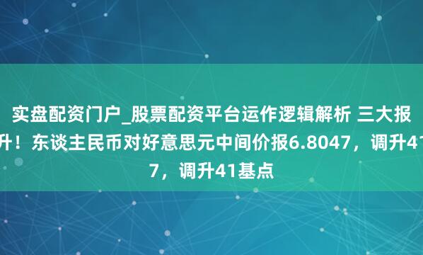 实盘配资门户_股票配资平台运作逻辑解析 三大报价皆升！东谈主民币对好意思元中间价报6.8047，调升41基点