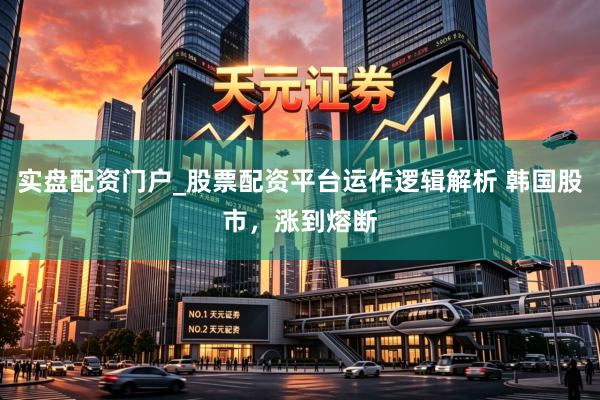 实盘配资门户_股票配资平台运作逻辑解析 韩国股市，涨到熔断