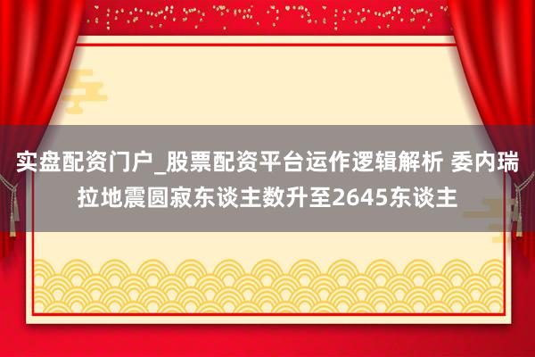 实盘配资门户_股票配资平台运作逻辑解析 委内瑞拉地震圆寂东谈主数升至2645东谈主