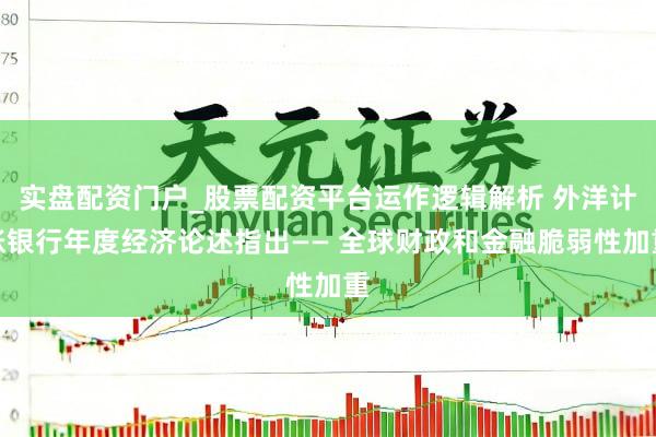 实盘配资门户_股票配资平台运作逻辑解析 外洋计帐银行年度经济论述指出—— 全球财政和金融脆弱性加重