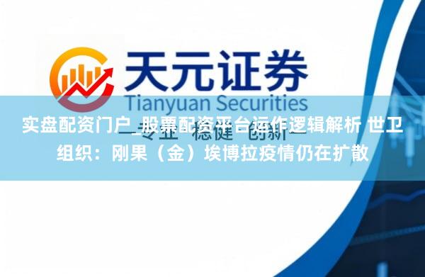 实盘配资门户_股票配资平台运作逻辑解析 世卫组织：刚果（金）埃博拉疫情仍在扩散