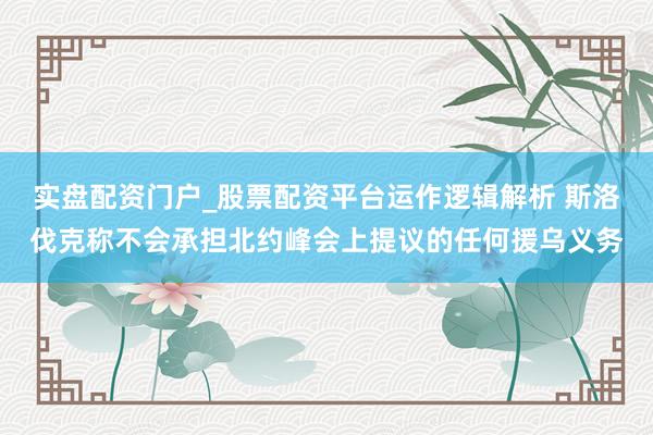 实盘配资门户_股票配资平台运作逻辑解析 斯洛伐克称不会承担北约峰会上提议的任何援乌义务