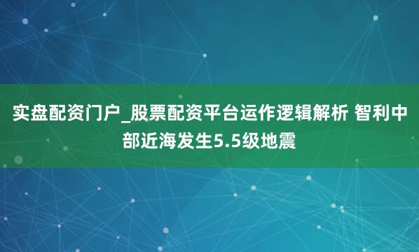 实盘配资门户_股票配资平台运作逻辑解析 智利中部近海发生5.5级地震