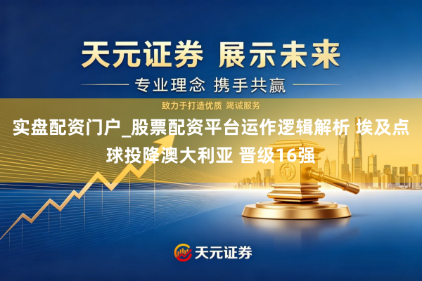 实盘配资门户_股票配资平台运作逻辑解析 埃及点球投降澳大利亚 晋级16强