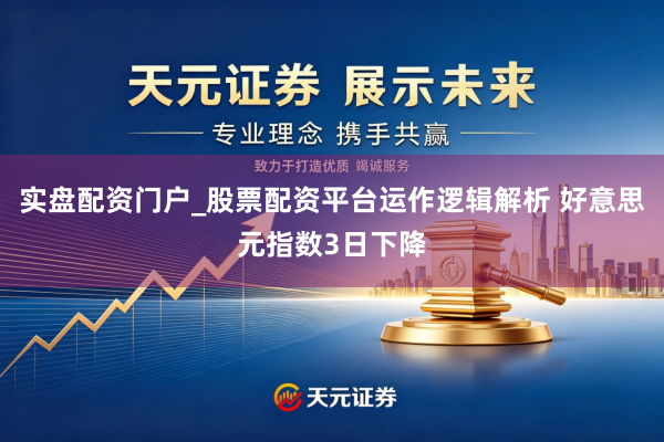 实盘配资门户_股票配资平台运作逻辑解析 好意思元指数3日下降